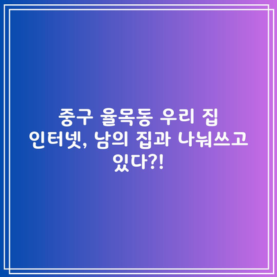 중구 율목동 우리 집 인터넷, 남의 집과 나눠쓰고 있다?!