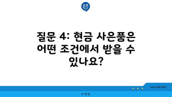 질문 4: 현금 사은품은 어떤 조건에서 받을 수 있나요?