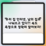 우리 집 인터넷, 남의 집과 나눠쓰고 있다?! 속도 측정으로 정확히 알아보자!