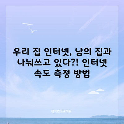 우리 집 인터넷, 남의 집과 나눠쓰고 있다?! 인터넷 속도 측정 방법