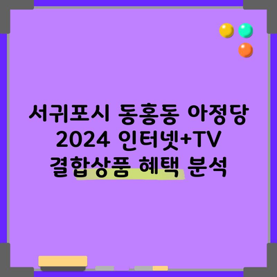 서귀포시 동홍동 아정당 2024 인터넷+TV 결합상품 혜택 분석