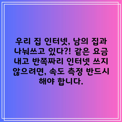 우리 집 인터넷, 남의 집과 나눠쓰고 있다?! 같은 요금 내고 반쪽짜리 인터넷 쓰지 않으려면, 속도 측정 반드시 해야 합니다.