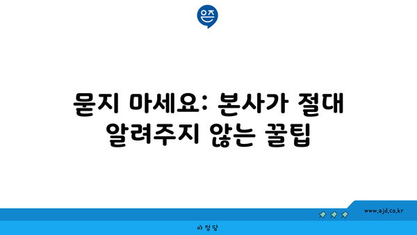 묻지 마세요: 본사가 절대 알려주지 않는 꿀팁