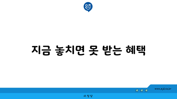 지금 놓치면 못 받는 혜택