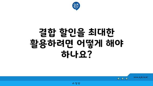 결합 할인을 최대한 활용하려면 어떻게 해야 하나요?