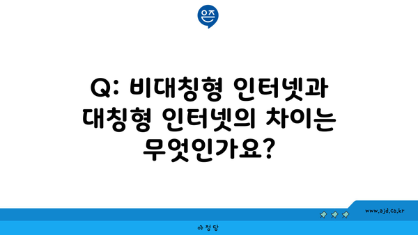 Q: 비대칭형 인터넷과 대칭형 인터넷의 차이는 무엇인가요?