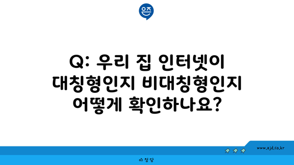 Q: 우리 집 인터넷이 대칭형인지 비대칭형인지 어떻게 확인하나요?