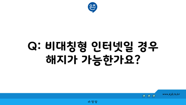 Q: 비대칭형 인터넷일 경우 해지가 가능한가요?