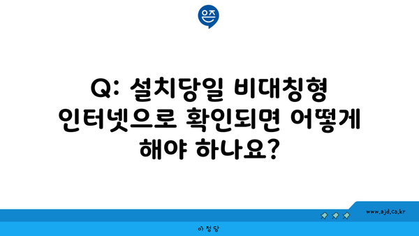 Q: 설치당일 비대칭형 인터넷으로 확인되면 어떻게 해야 하나요?