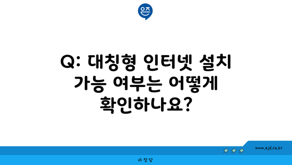 Q: 대칭형 인터넷 설치 가능 여부는 어떻게 확인하나요?