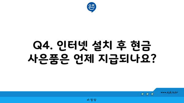 Q4. 인터넷 설치 후 현금 사은품은 언제 지급되나요?