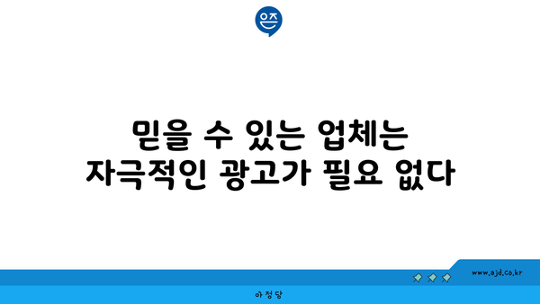 믿을 수 있는 업체는 자극적인 광고가 필요 없다