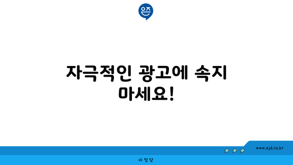 자극적인 광고에 속지 마세요!