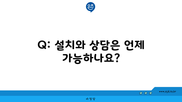 Q: 설치와 상담은 언제 가능하나요?