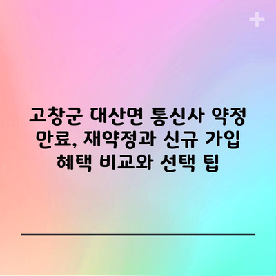 고창군 대산면 통신사 약정 만료, 재약정과 신규 가입 혜택 비교와 선택 팁