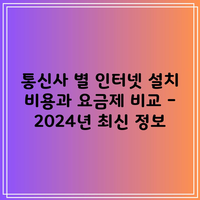 통신사 별 인터넷 설치 비용과 요금제 비교 – 2024년 최신 정보