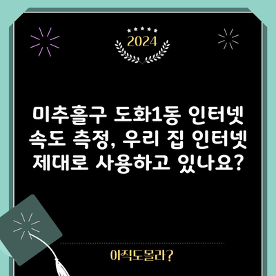 미추홀구 도화1동 인터넷 속도 측정, 우리 집 인터넷 제대로 사용하고 있나요?