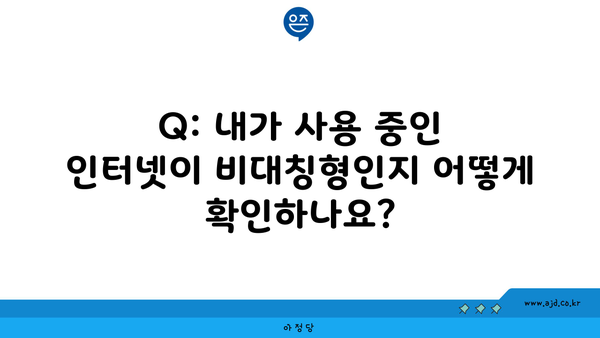 Q: 내가 사용 중인 인터넷이 비대칭형인지 어떻게 확인하나요?