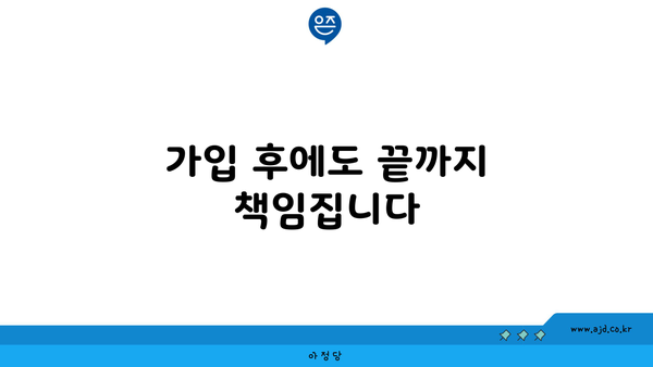 가입 후에도 끝까지 책임집니다