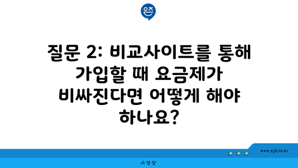 질문 2: 비교사이트를 통해 가입할 때 요금제가 비싸진다면 어떻게 해야 하나요?