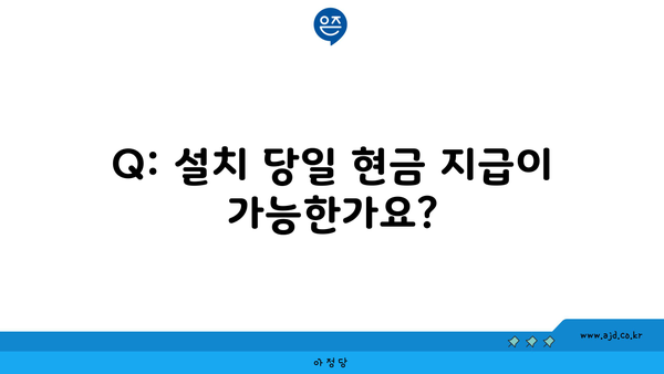 Q: 설치 당일 현금 지급이 가능한가요?