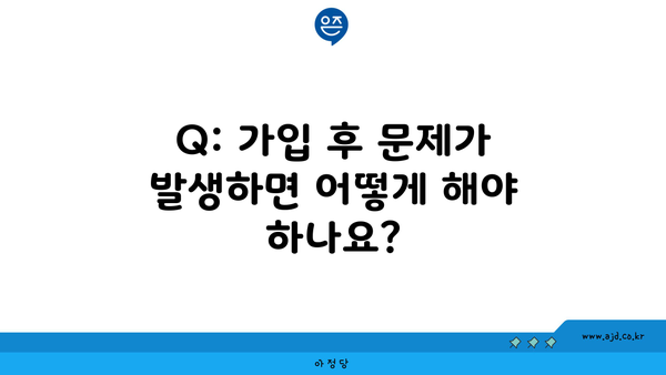 Q: 가입 후 문제가 발생하면 어떻게 해야 하나요?