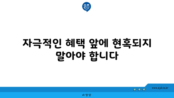 자극적인 혜택 앞에 현혹되지 말아야 합니다