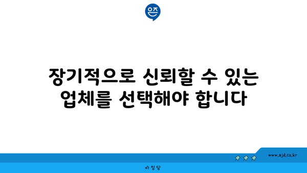 장기적으로 신뢰할 수 있는 업체를 선택해야 합니다