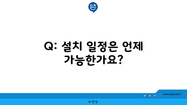 Q: 설치 일정은 언제 가능한가요?