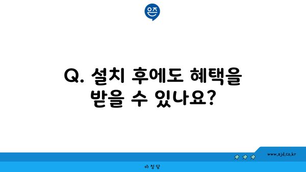 Q. 설치 후에도 혜택을 받을 수 있나요?