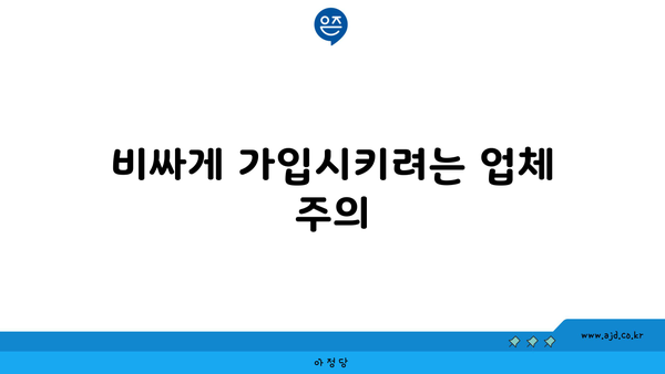 비싸게 가입시키려는 업체 주의