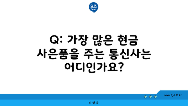 Q: 가장 많은 현금 사은품을 주는 통신사는 어디인가요?