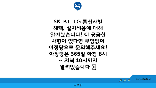 SK, KT, LG 통신사별 혜택, 설치비용에 대해 알아봤습니다! 더 궁금한 사항이 있다면 부담없이 아정당으로 문의해주세요! 아정당은 365일 아침 8시 ~ 저녁 10시까지 열려있습니다 🤗