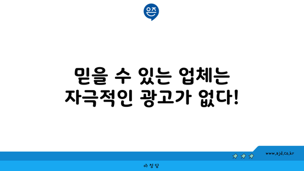 믿을 수 있는 업체는 자극적인 광고가 없다!