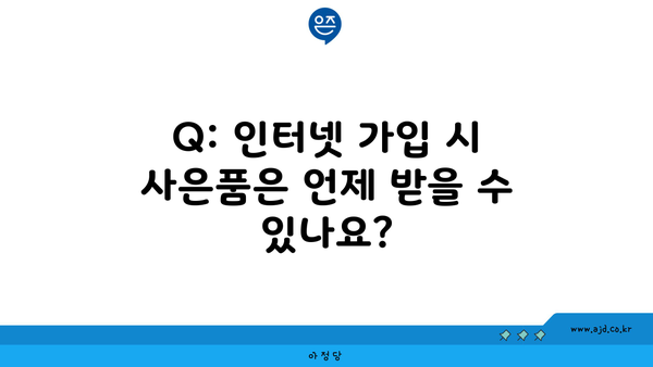 Q: 인터넷 가입 시 사은품은 언제 받을 수 있나요?