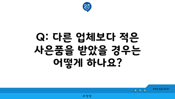 Q: 다른 업체보다 적은 사은품을 받았을 경우는 어떻게 하나요?