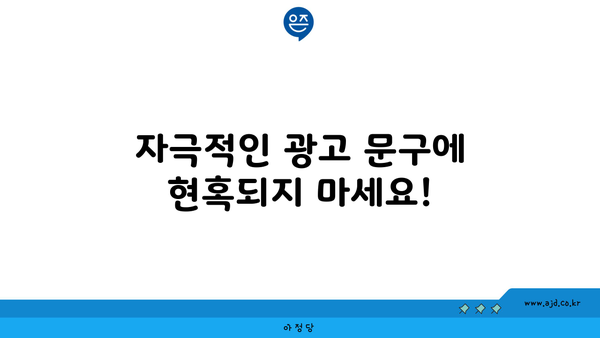 자극적인 광고 문구에 현혹되지 마세요!