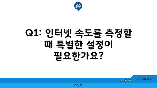 Q1: 인터넷 속도를 측정할 때 특별한 설정이 필요한가요?