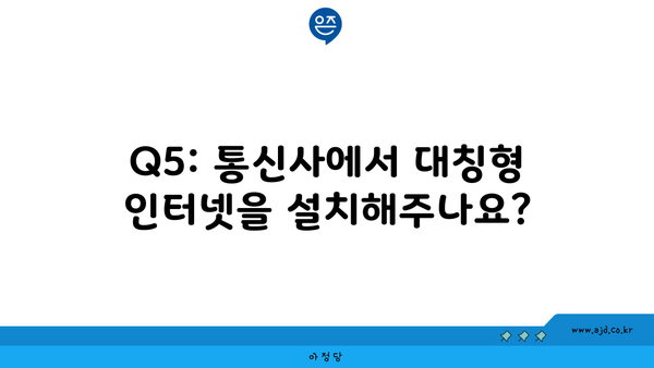 Q5: 통신사에서 대칭형 인터넷을 설치해주나요?