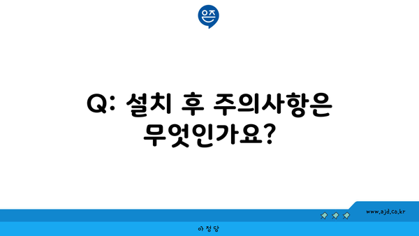 Q: 설치 후 주의사항은 무엇인가요?