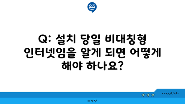 Q: 설치 당일 비대칭형 인터넷임을 알게 되면 어떻게 해야 하나요?