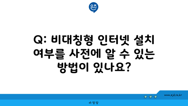 Q: 비대칭형 인터넷 설치 여부를 사전에 알 수 있는 방법이 있나요?