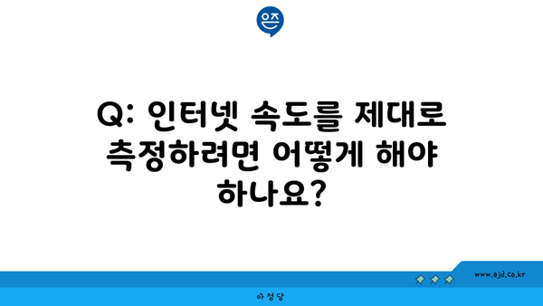 Q: 인터넷 속도를 제대로 측정하려면 어떻게 해야 하나요?