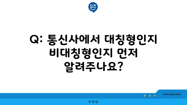 Q: 통신사에서 대칭형인지 비대칭형인지 먼저 알려주나요?