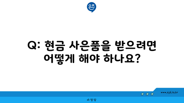 Q: 현금 사은품을 받으려면 어떻게 해야 하나요?