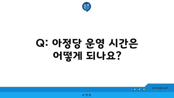 Q: 아정당 운영 시간은 어떻게 되나요?