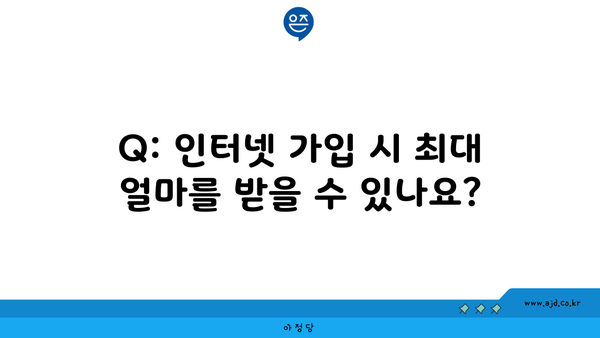 Q: 인터넷 가입 시 최대 얼마를 받을 수 있나요?