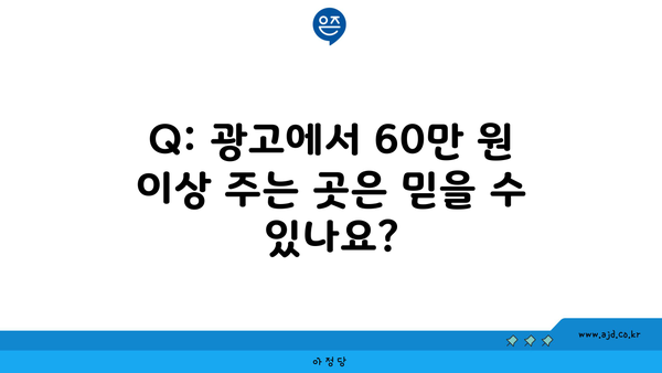 Q: 광고에서 60만 원 이상 주는 곳은 믿을 수 있나요?