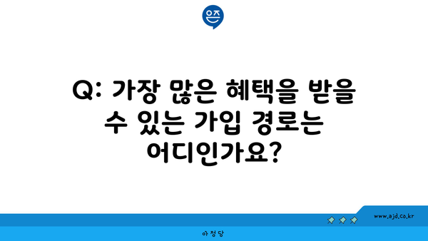 Q: 가장 많은 혜택을 받을 수 있는 가입 경로는 어디인가요?