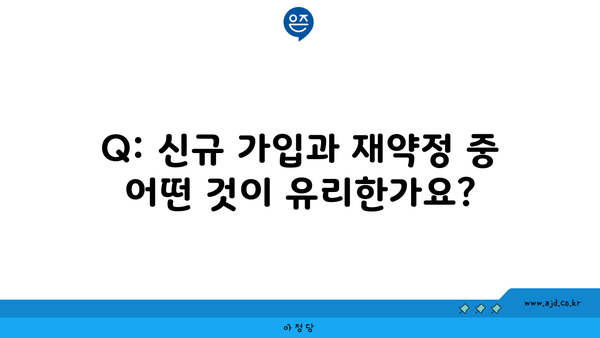 Q: 신규 가입과 재약정 중 어떤 것이 유리한가요?